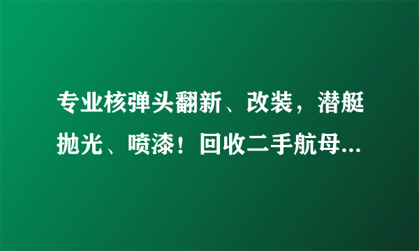 专业核弹头翻新、改装，潜艇抛光、喷漆！回收二手航母，大修核反应堆，拆洗导弹发动