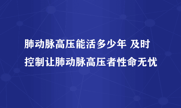 肺动脉高压能活多少年 及时控制让肺动脉高压者性命无忧