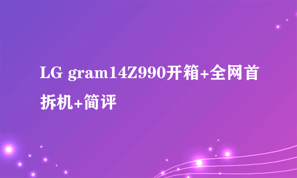 LG gram14Z990开箱+全网首拆机+简评