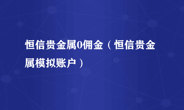 恒信贵金属0佣金（恒信贵金属模拟账户）