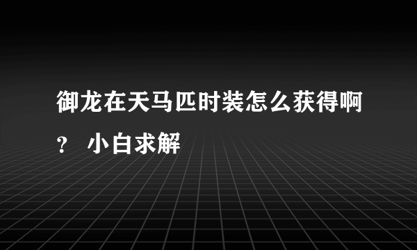 御龙在天马匹时装怎么获得啊？ 小白求解