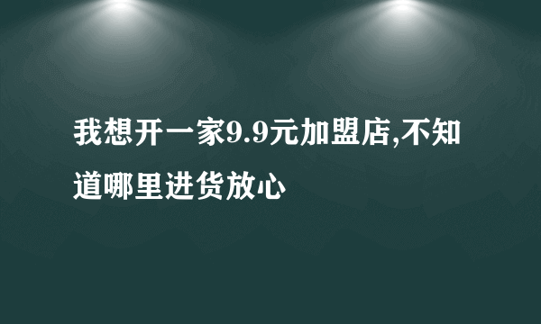 我想开一家9.9元加盟店,不知道哪里进货放心