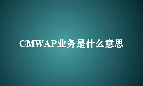 CMWAP业务是什么意思