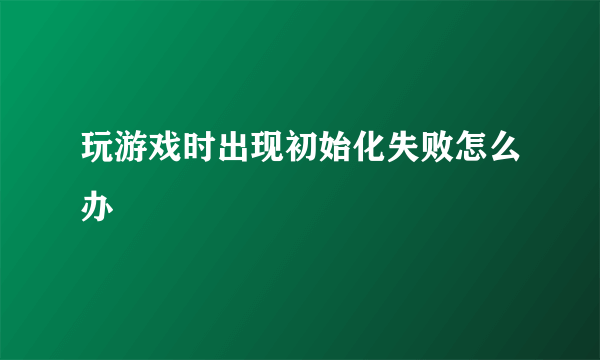 玩游戏时出现初始化失败怎么办