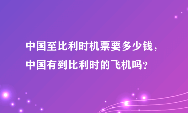 中国至比利时机票要多少钱，中国有到比利时的飞机吗？