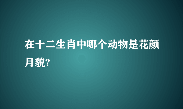 在十二生肖中哪个动物是花颜月貌?