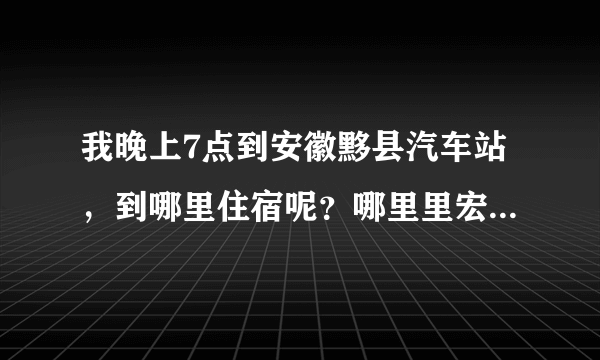 我晚上7点到安徽黟县汽车站，到哪里住宿呢？哪里里宏村远么？