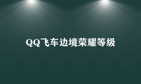 QQ飞车边境荣耀等级