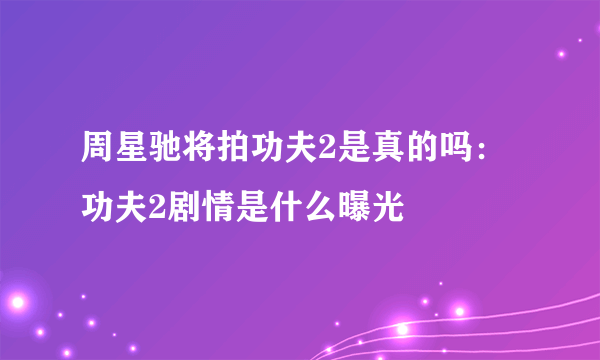 周星驰将拍功夫2是真的吗：功夫2剧情是什么曝光