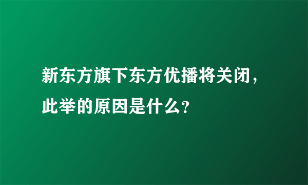 新东方旗下东方优播将关闭，此举的原因是什么？