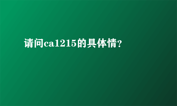 请问ca1215的具体情？