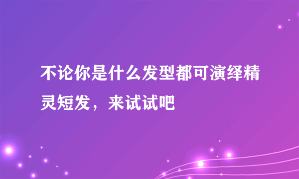 不论你是什么发型都可演绎精灵短发，来试试吧