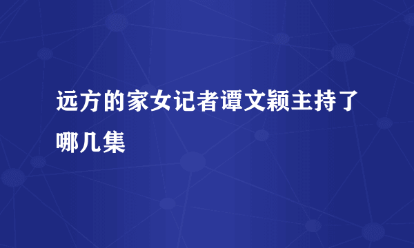 远方的家女记者谭文颖主持了哪几集