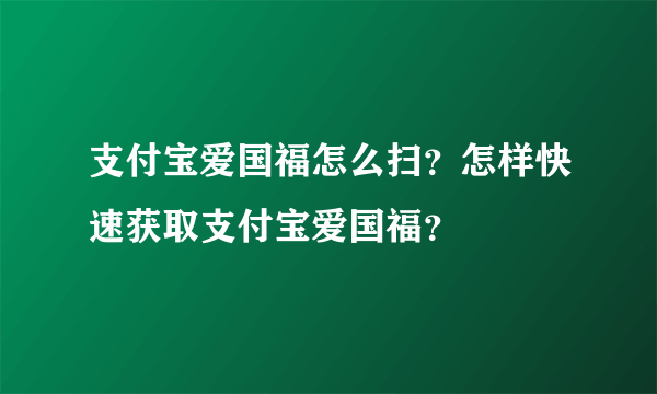 支付宝爱国福怎么扫？怎样快速获取支付宝爱国福？