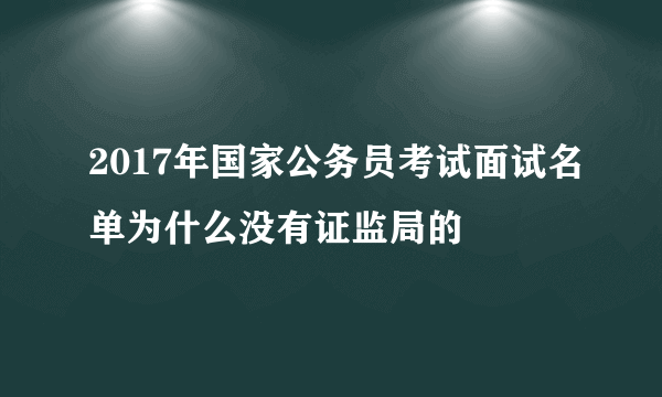 2017年国家公务员考试面试名单为什么没有证监局的