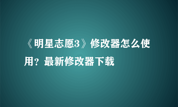 《明星志愿3》修改器怎么使用？最新修改器下载