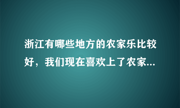 浙江有哪些地方的农家乐比较好，我们现在喜欢上了农家乐旅游？