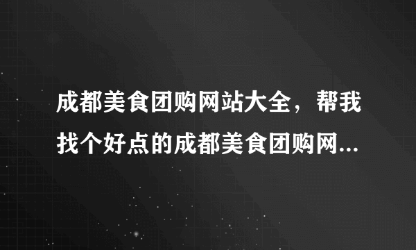 成都美食团购网站大全，帮我找个好点的成都美食团购网站大全吧，高分哦。 急等回答！