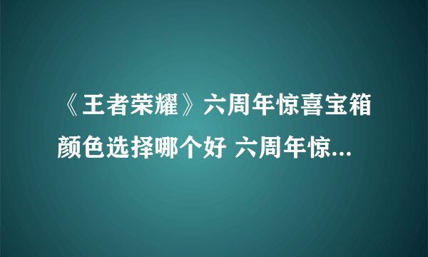 《王者荣耀》六周年惊喜宝箱颜色选择哪个好 六周年惊喜宝箱对比分析