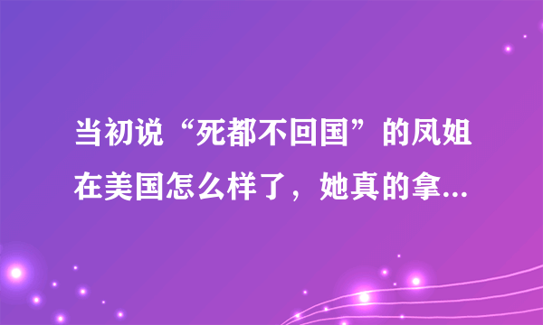 当初说“死都不回国”的凤姐在美国怎么样了，她真的拿到绿卡了吗？