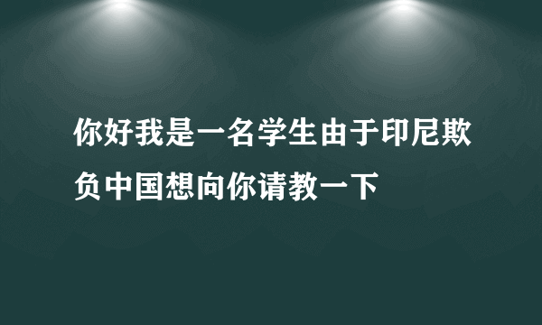 你好我是一名学生由于印尼欺负中国想向你请教一下