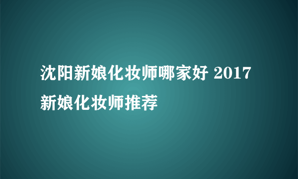 沈阳新娘化妆师哪家好 2017新娘化妆师推荐