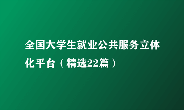 全国大学生就业公共服务立体化平台（精选22篇）