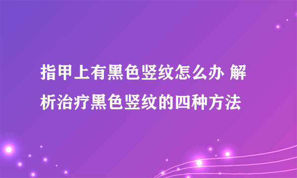 指甲上有黑色竖纹怎么办 解析治疗黑色竖纹的四种方法