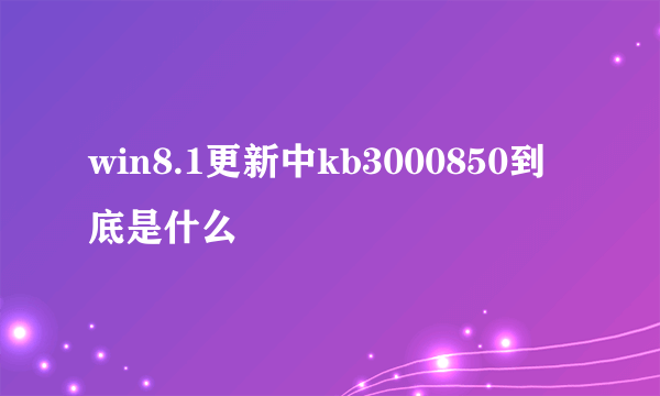 win8.1更新中kb3000850到底是什么