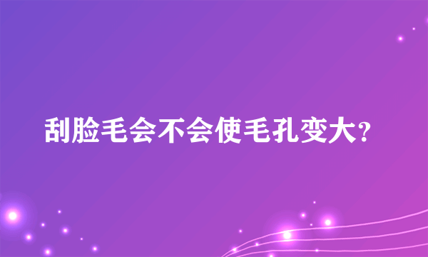 刮脸毛会不会使毛孔变大？