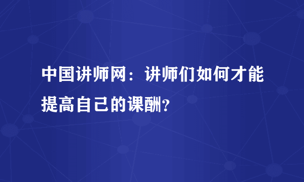 中国讲师网：讲师们如何才能提高自己的课酬？