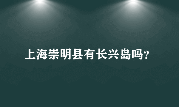 上海崇明县有长兴岛吗？