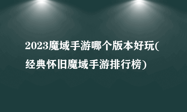 2023魔域手游哪个版本好玩(经典怀旧魔域手游排行榜)