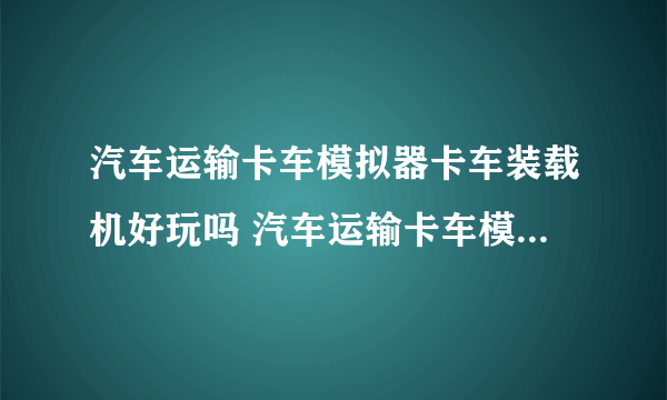 汽车运输卡车模拟器卡车装载机好玩吗 汽车运输卡车模拟器卡车装载机玩法简介