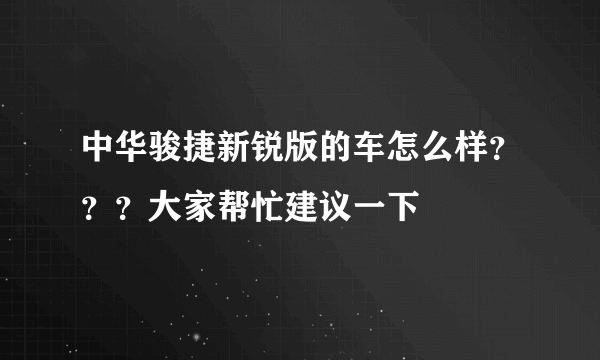 中华骏捷新锐版的车怎么样？？？大家帮忙建议一下