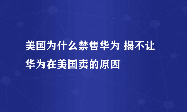 美国为什么禁售华为 揭不让华为在美国卖的原因