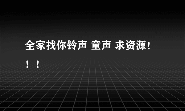 全家找你铃声 童声 求资源！！！