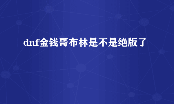 dnf金钱哥布林是不是绝版了