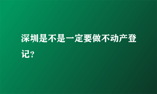 深圳是不是一定要做不动产登记？