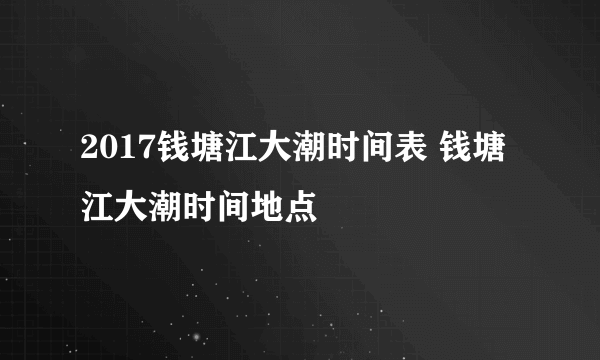 2017钱塘江大潮时间表 钱塘江大潮时间地点