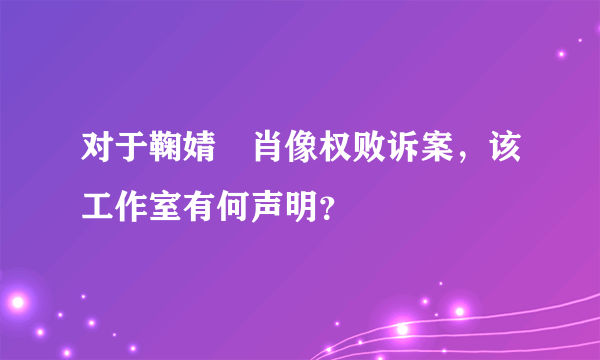 对于鞠婧祎肖像权败诉案，该工作室有何声明？