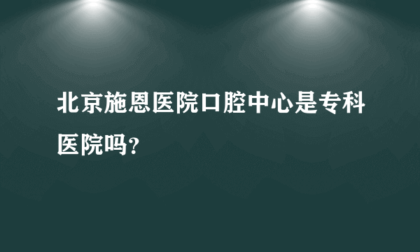 北京施恩医院口腔中心是专科医院吗？