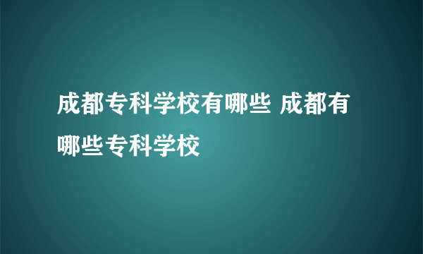 成都专科学校有哪些 成都有哪些专科学校