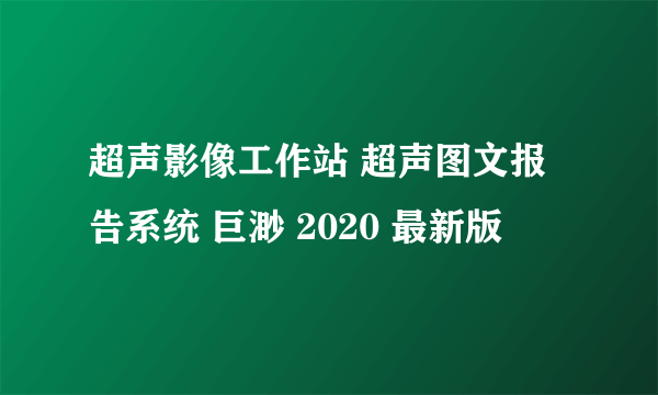 超声影像工作站 超声图文报告系统 巨渺 2020 最新版