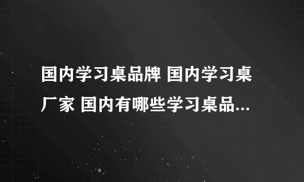 国内学习桌品牌 国内学习桌厂家 国内有哪些学习桌品牌【品牌库】