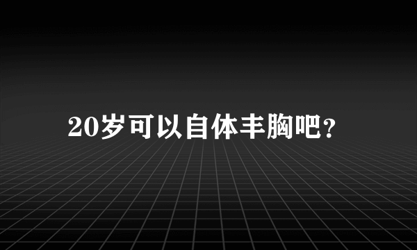 20岁可以自体丰胸吧？