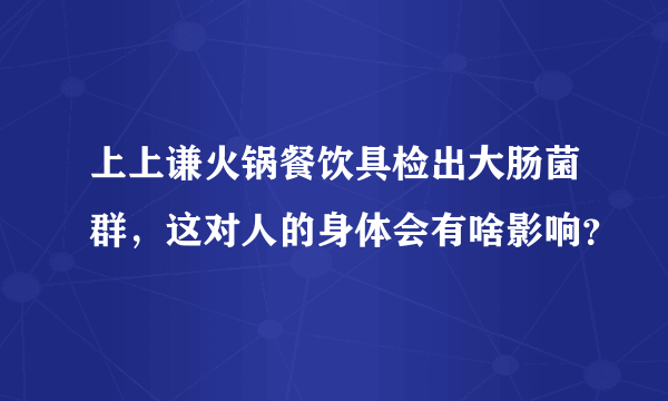 上上谦火锅餐饮具检出大肠菌群，这对人的身体会有啥影响？