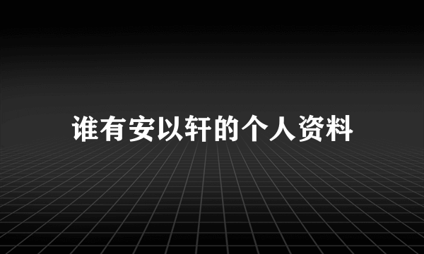 谁有安以轩的个人资料