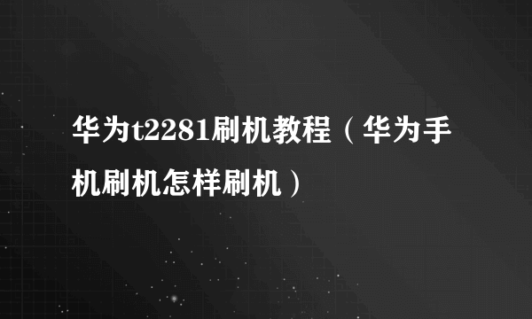 华为t2281刷机教程（华为手机刷机怎样刷机）