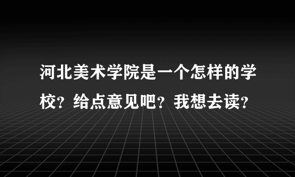 河北美术学院是一个怎样的学校？给点意见吧？我想去读？